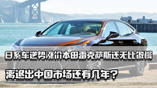 汽车 日系车逆势涨价，本田雷克萨斯还很傲慢，离退出中国市场还有几年