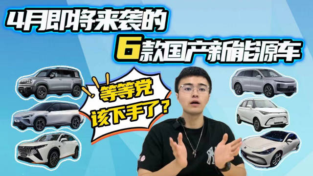 视频：没买车的可以再等等？这6款国产重磅新能源车4月将上市，你选谁？