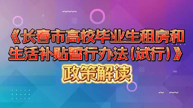 《长春市高校毕业生租房和生活补贴暂行办法（试行）》政策解读！