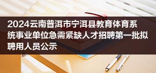 2024云南普洱市宁洱县教育体育系统事业单位急需紧缺人才招聘第一批拟聘用人员公示