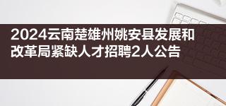 2024云南楚雄州姚安县发展和改革局紧缺人才招聘2人公告