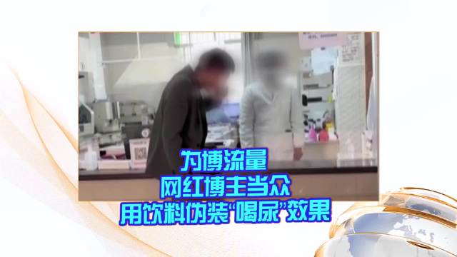 为博流量 网红博主当众用饮料伪装“喝尿”效果