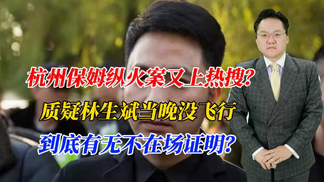 保姆纵火案又上热搜？质疑林生斌当晚没飞行，到底有无不在场证明