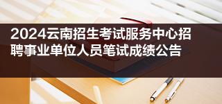 2024云南招生考试服务中心招聘事业单位人员笔试成绩公告