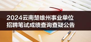 2024云南楚雄州事业单位招聘笔试成绩查询查疑公告