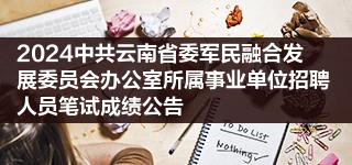 2024中共云南省委军民融合发展委员会办公室所属事业单位招聘人员笔试成绩公告