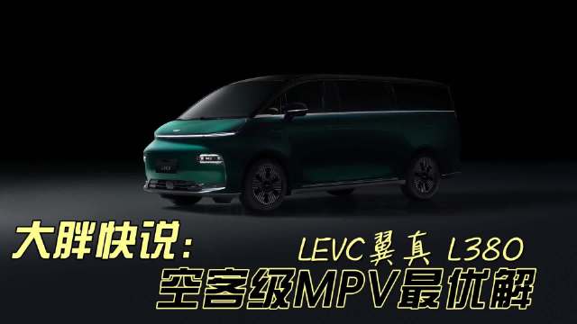 大胖快说：LEVC翼真 L380 空客级MPV最优解 在MPV市场如火如荼的今天…