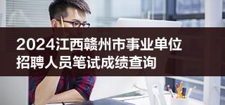 2024江西赣州市事业单位招聘人员笔试成绩查询