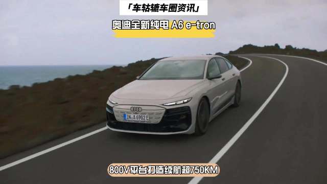 奥迪全新纯电 A6 e-tron来了，800V平台打造续航超750KM