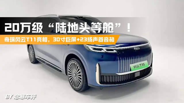 20万级“陆地头等舱”！奇瑞风云T11亮相，30寸巨屏+23扬声器音箱