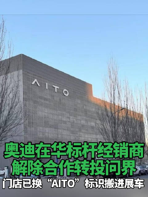 奥迪在华标杆经销商解除合作转投问界，门店已换“AITO”标识搬进展车