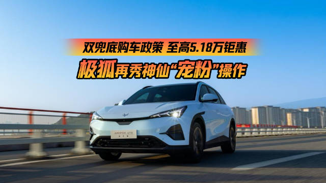 双兜底购车政策｜ 至高5.18万钜惠 极狐再秀神仙“宠粉”操作