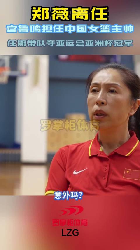 郑薇离任！宫鲁鸣担任中国女篮主帅，任期带队夺亚运会亚洲杯冠军