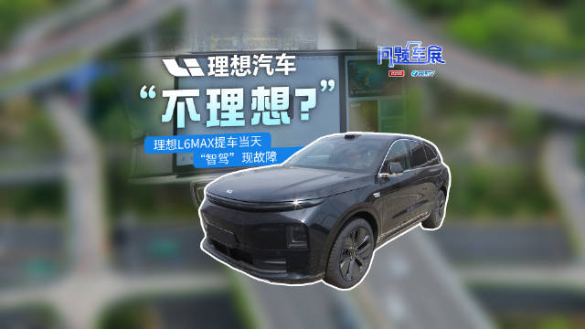 理想汽车“不理想”：理想L6MAX提车当天智驾系统就故障，车主盼退换车辆