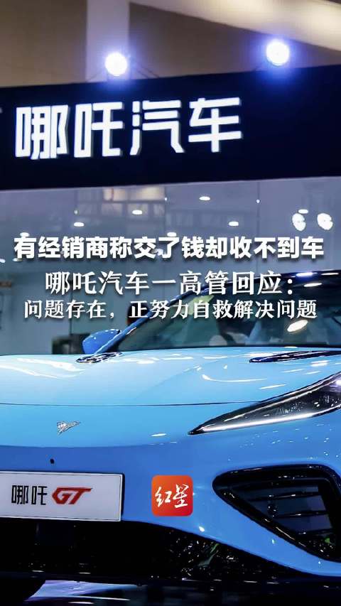 哪吒汽车回应有经销商称交钱收不到车 问题存在，正努力自救解决问题