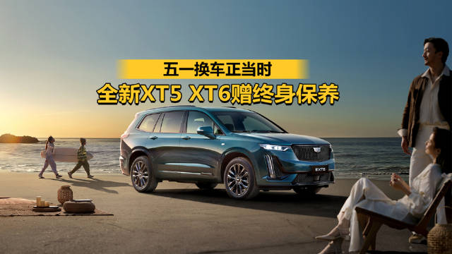 五一将至，换车正当时！全新XT5、XT6限时礼遇，送终身保养，一路全程无忧