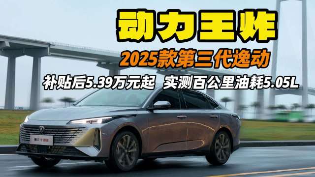 视频：动力王炸 2025款第三代逸动 补贴后5. 39万元起 实测百公里油耗5.05L