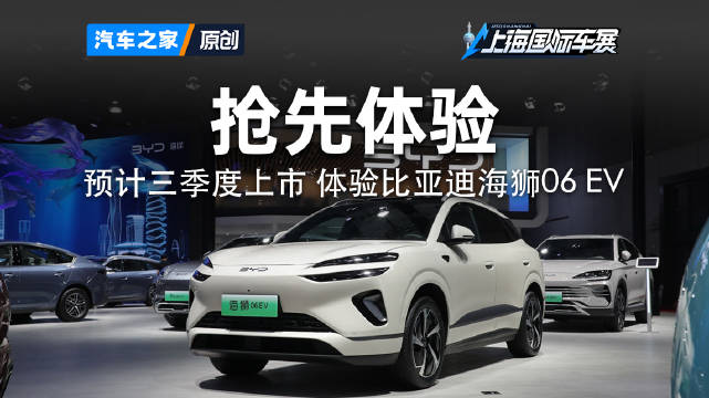 预计三季度上市 车展体验比亚迪海狮06 EV2025上海车展