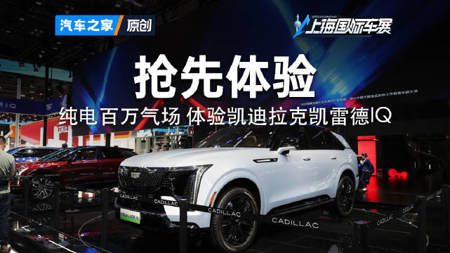 纯电百万气场 车展体验凯迪拉克凯雷德IQ2025上海车展 看新车来汽车之家就够了