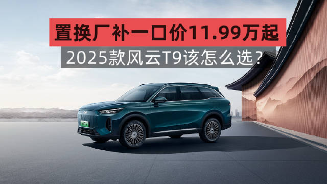 置换厂补一口价11.99万起，2025款风云T9该怎么选？