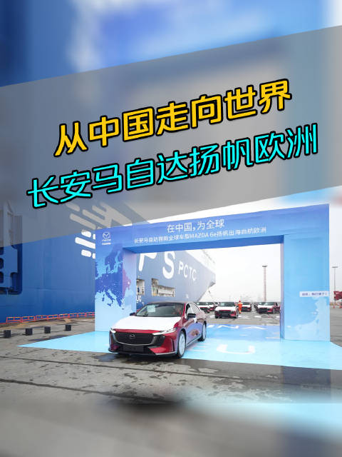 长安马自达首批600辆发往欧洲市场的纯电旗舰轿车MAZDA 6e正式装船启航