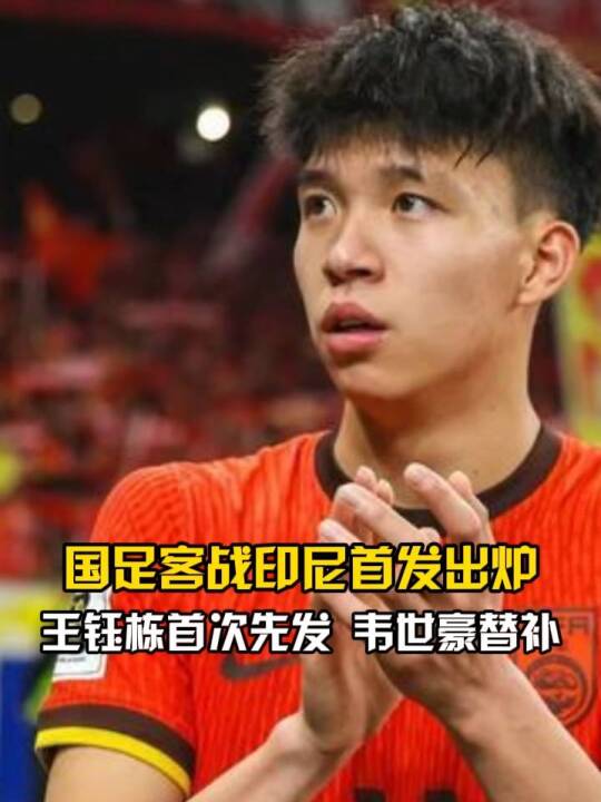 首发来了！国足客战印尼：王钰栋首次先发，韦世豪蒋光太替补