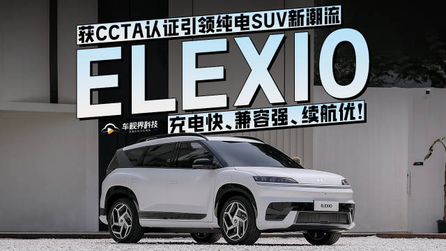 充电快、兼容强、续航优！ELEXIO 获 CCTA 认证引领纯电 SUV 新潮流