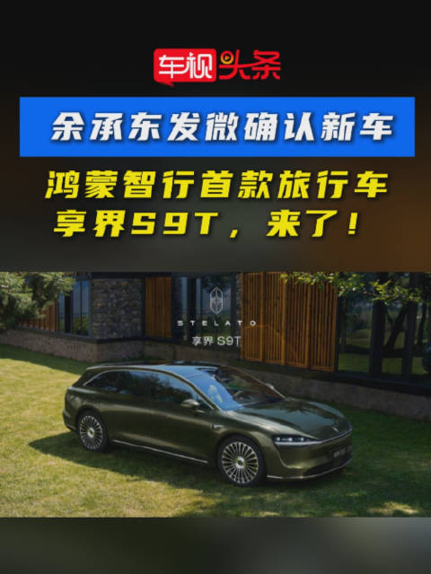 余承东官宣鸿蒙智行首款旅行车享界S9T