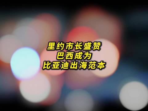 里约市长盛赞：巴西成为比亚迪出海范本