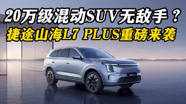 20万级混动SUV无敌手？捷途山海L7 PLUS重磅来袭