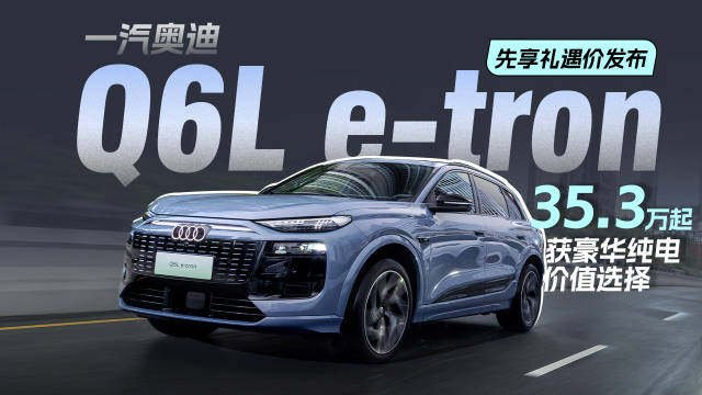 一汽奥迪Q6L e-tron先享礼遇价发布，35.3万起豪华纯电价值选择