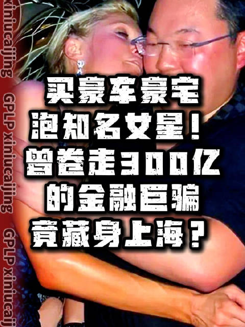 买豪车豪宅 泡知名女星！曾卷走300亿的金融巨骗，竟藏身上海？