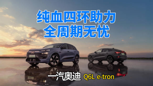 纯血四环助力全周期无忧 一汽奥迪 Q6L e-tron成豪华电动最优解