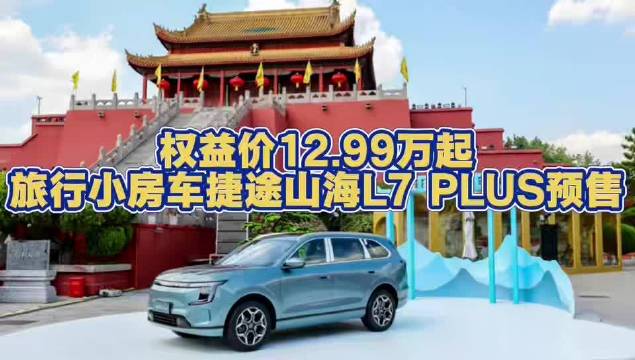 权益价12.99万起，旅行小房车捷途山海L7 PLUS预售