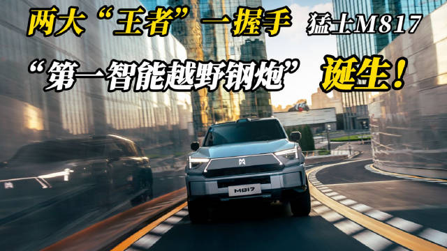 两大王者一握手 猛士M817，第一智能越野钢炮诞生！