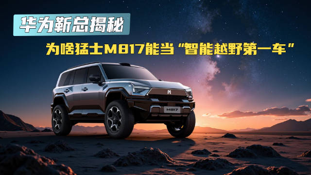 华为靳总揭秘：为啥猛士M817能当“智能越野第一车”