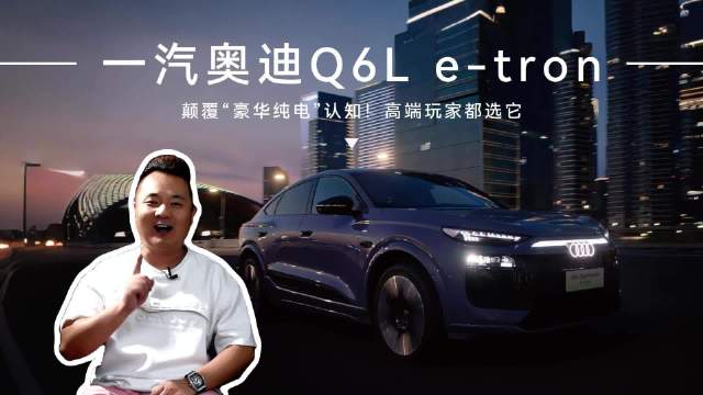 颠覆“豪华纯电”认知！高端玩家都选一汽奥迪Q6L e-tron