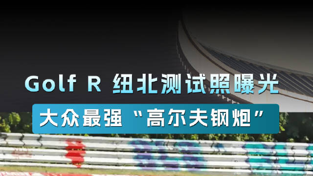Golf R 纽北测试照曝光 大众最强“高尔夫钢炮”预估 345马力