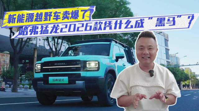 新能源越野车卖爆了！排队试驾、豪车置换…哈弗猛龙2026款凭什么成“黑马”？