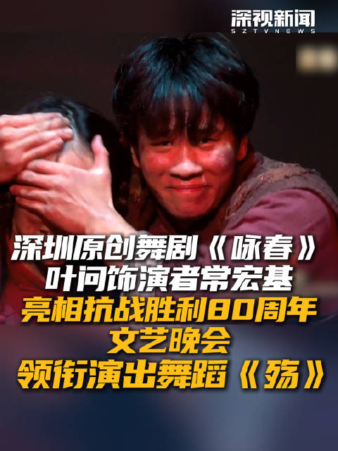 深圳原创舞剧《咏春》叶问饰演者常宏基亮相抗战胜利80周年文艺晚会 领衔演出舞蹈《殇》