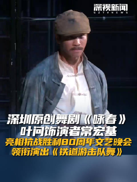 深圳原创舞剧《咏春》叶问饰演者常宏基亮相抗战胜利80周年文艺晚会 领衔演出《铁道游击队舞》