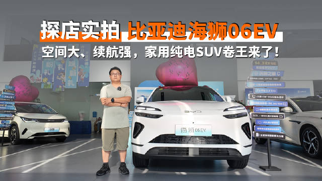 探店实拍 |比亚迪海狮06EV 空间大、续航强，家用纯电SUV卷王来了！