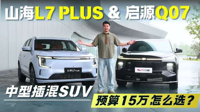 预算15万，中型插混SUV 启源Q07和山海L7 PLUS怎么选？