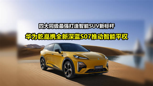 四大同级最强打造智能SUV新标杆：华为乾崑携全新深蓝S07推动智能平权