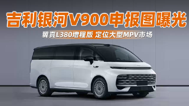 吉利银河V900申报图曝光：翼真L380增程版，定位大型MPV市场