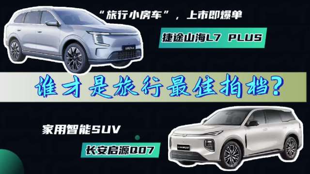 捷途山海L7 PLUS vs 长安启源Q07：谁才是旅行最佳拍档？
