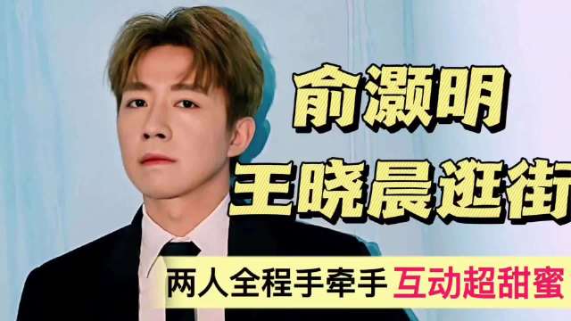 俞灏明王晓晨逛街！全程十指紧扣，两人形影不离