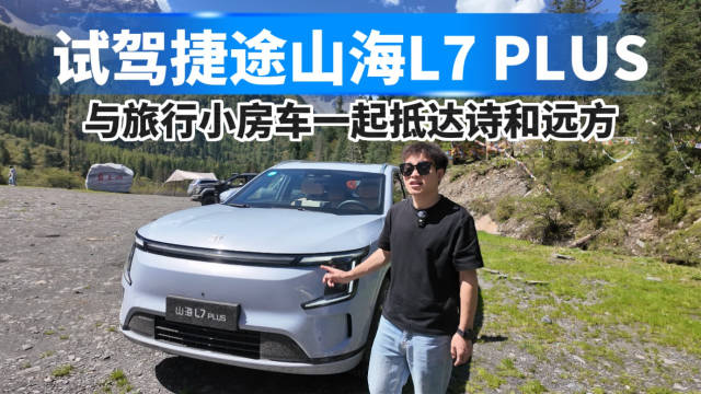 试驾捷途山海L7 PLUS，与旅行小房车一起抵达诗和远方！