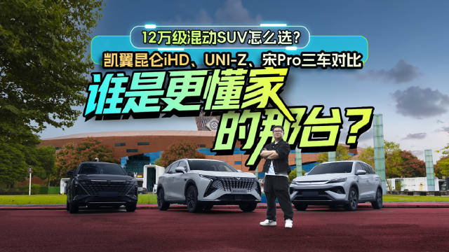 12万级混动SUV横评：凯翼昆仑iHD、UNI-Z、宋Pro，谁更懂家庭需要