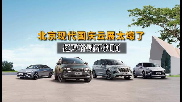 国庆假期适合买车吗？北京现代的国庆云展太壕了！亿万补贴不封顶
